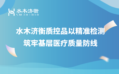强基工程落地 l 水木济衡质控品以精准检测筑牢基层医疗质量防线